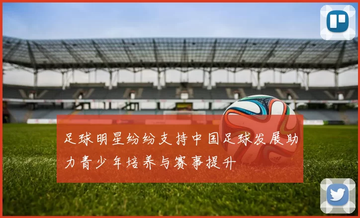 足球明星纷纷支持中国足球发展助力青少年培养与赛事提升
