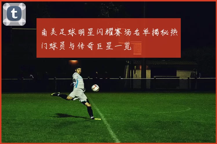 南美足球明星闪耀赛场名单揭秘热门球员与传奇巨星一览