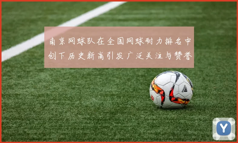 南京网球队在全国网球耐力排名中创下历史新高引发广泛关注与赞誉