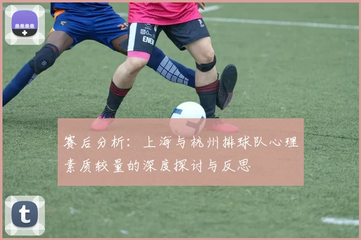 赛后分析：上海与杭州排球队心理素质较量的深度探讨与反思