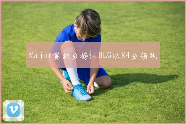 Major赛积分榜：BLG以84分领跑