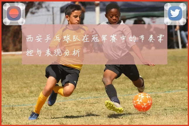 西安乒乓球队在冠军赛中的节奏掌控与表现分析