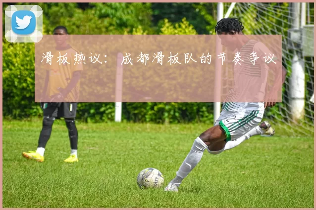 滑板热议：成都滑板队的节奏争议