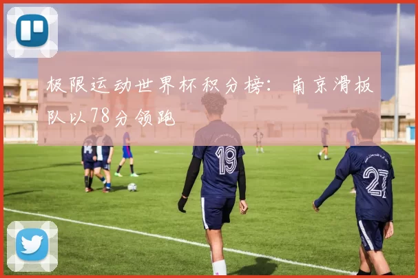 极限运动世界杯积分榜：南京滑板队以78分领跑