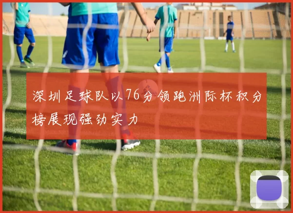 深圳足球队以76分领跑洲际杯积分榜展现强劲实力