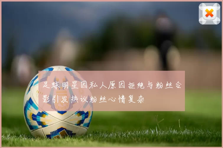 足球明星因私人原因拒绝与粉丝合影引发热议粉丝心情复杂