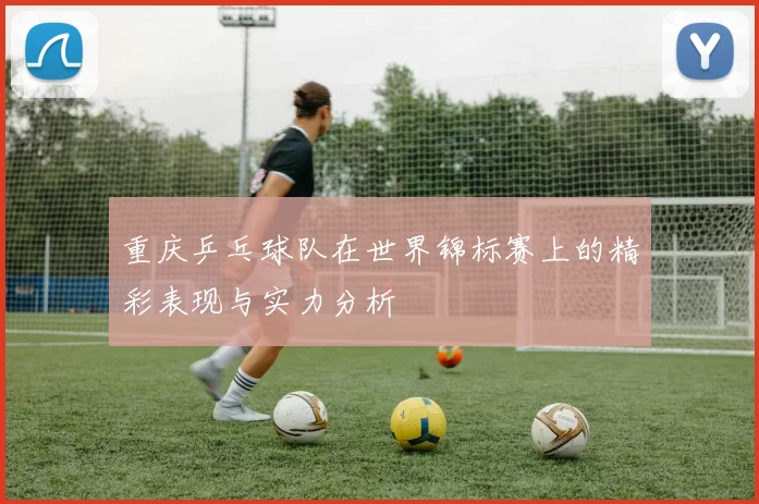 重庆乒乓球队在世界锦标赛上的精彩表现与实力分析