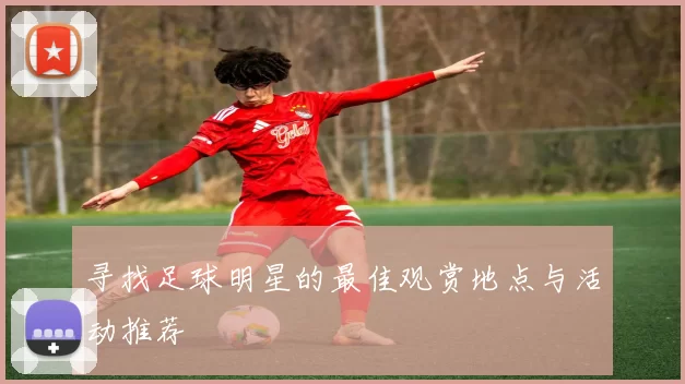 寻找足球明星的最佳观赏地点与活动推荐