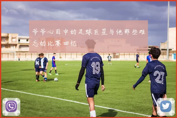 爷爷心目中的足球巨星与他那些难忘的比赛回忆